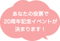 あなたの投票で20周年記念イベントが決まります！