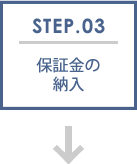 STEP.03 保証金の納入