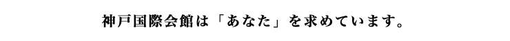 神戸国際会館は「あなた」を求めています。