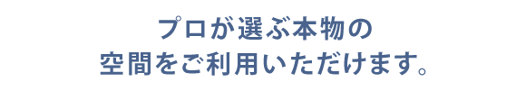 プロが選ぶ本物の空間をご利用いただけます。